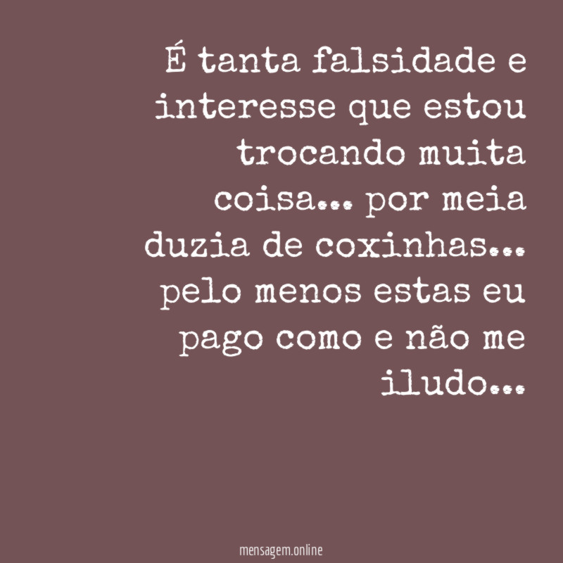 É tanta falsidade e interesse que estou trocando muita coisa
