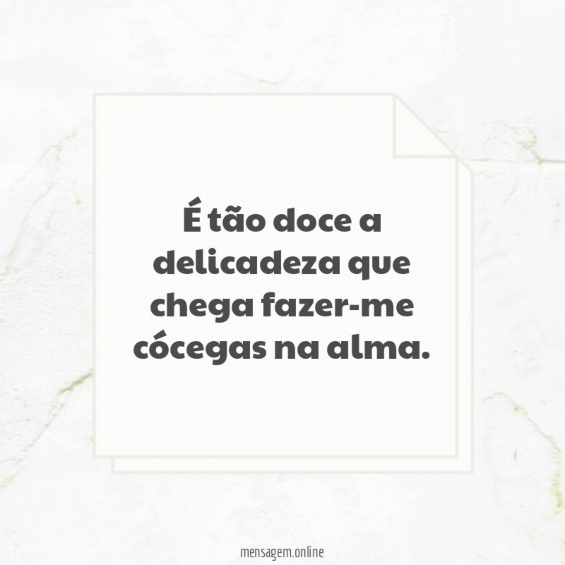 É tão doce a delicadeza que chega fazer-me cócegas na alma