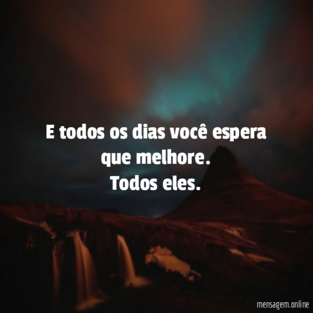 E todos os dias você espera que melhore