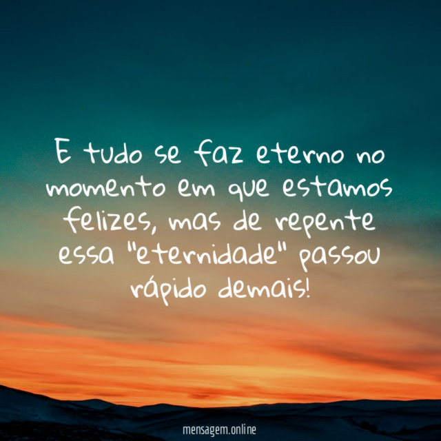 E tudo se faz eterno no momento em que estamos felizes