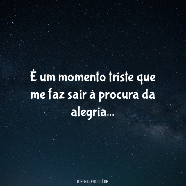 É um momento triste que me faz sair à procura da alegria