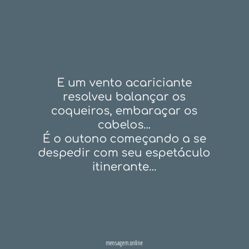 E um vento acariciante resolveu balançar os coqueiros, embaraçar os cabelos…
É o outono começando a se despedir com seu espetáculo itinerante…