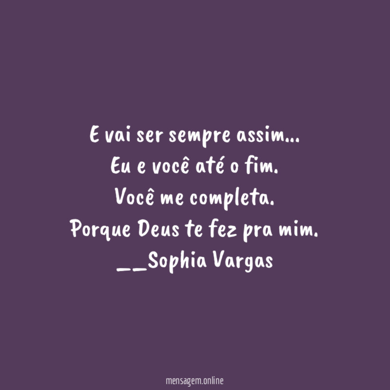E vai ser sempre assim…
Eu e você até o fim.
Você me completa.
Porque Deus te fez pra mim.