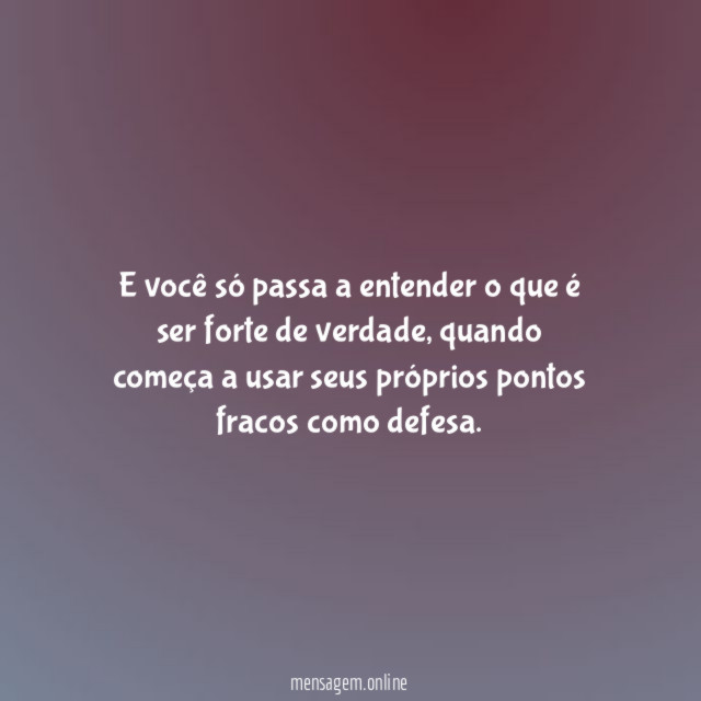 E você só passa a entender o que é ser forte de verdade
