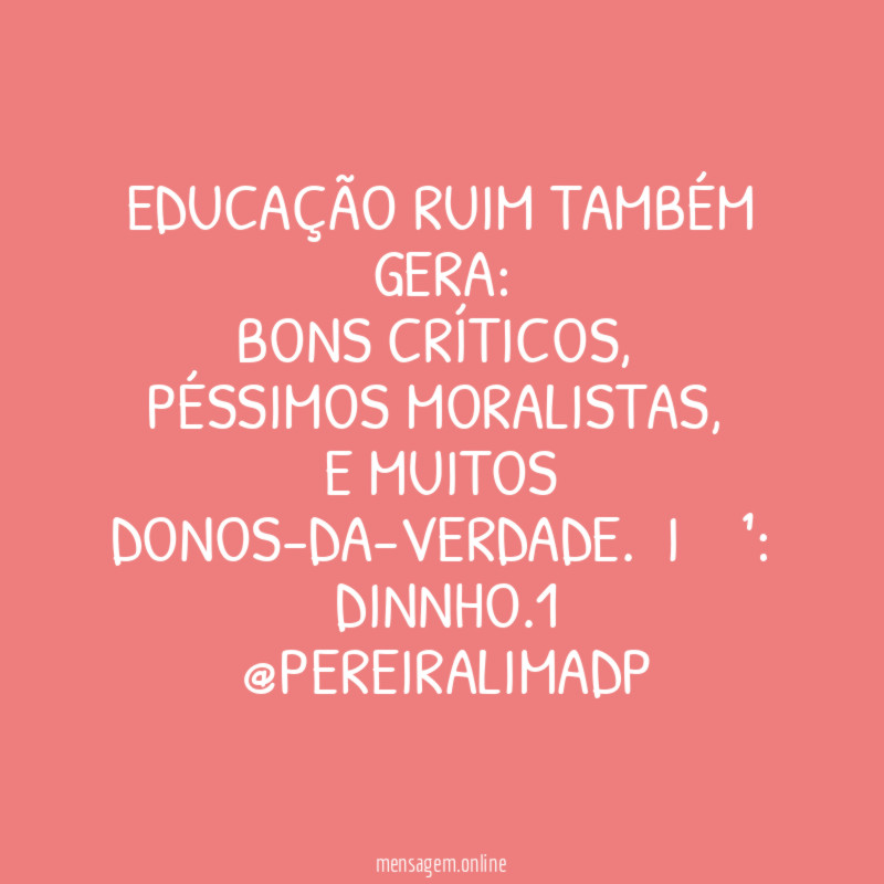 ❝EDUCAÇÃO ruim também gera:
bons críticos,
péssimos moralistas,
e muitos donos-da-verdade.❞