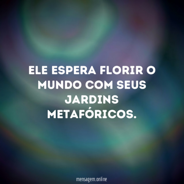 Ele espera florir o mundo com seus jardins metafóricos