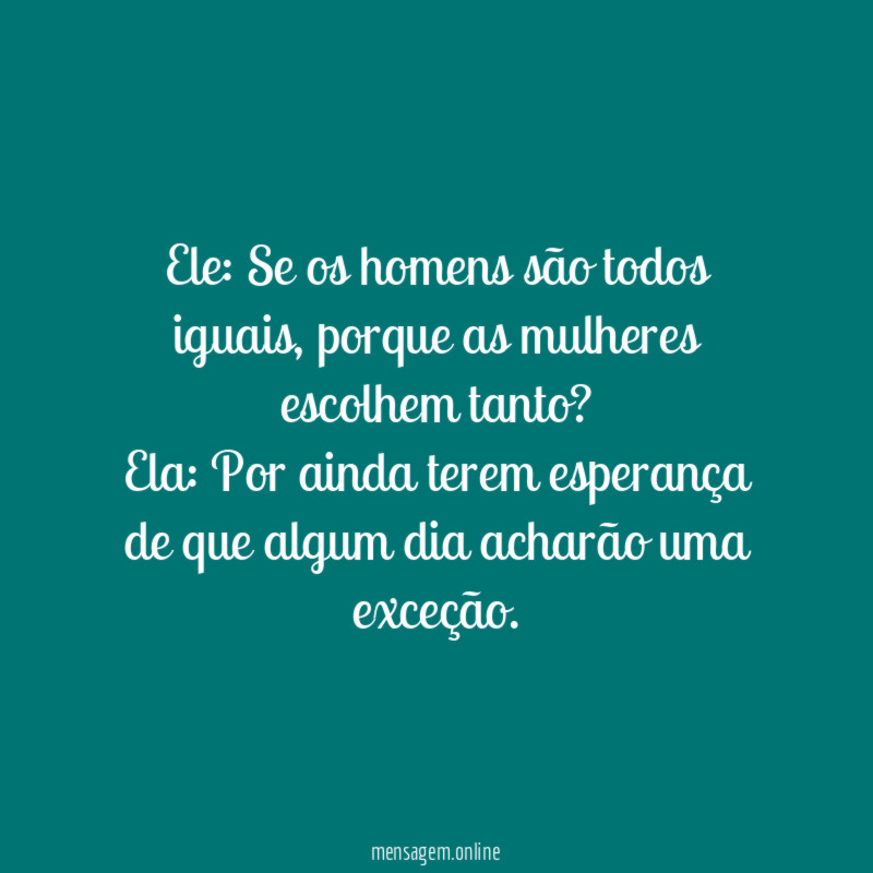 Ele: Se os homens são todos iguais, porque as mulheres escolhem tanto?