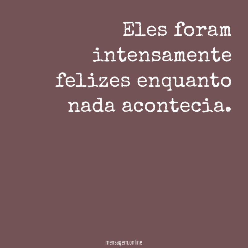Eles foram intensamente felizes enquanto nada acontecia