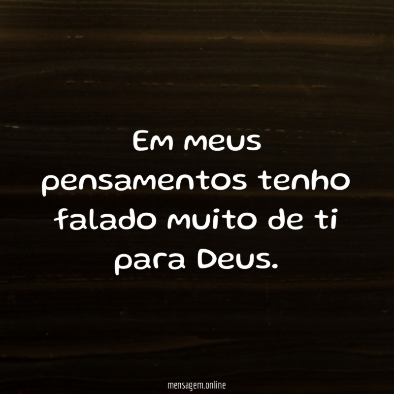 Em meus pensamentos tenho falado muito de ti para Deus.