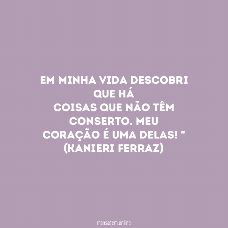 Em minha vida descobri que há
coisas que não têm conserto. Meu
coração é uma delas!"