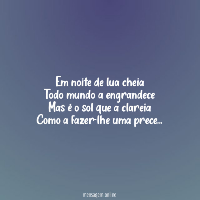 Em noite de lua cheia
Todo mundo a engrandece
Mas é o sol que a clareia
Como a fazer-lhe uma prece…