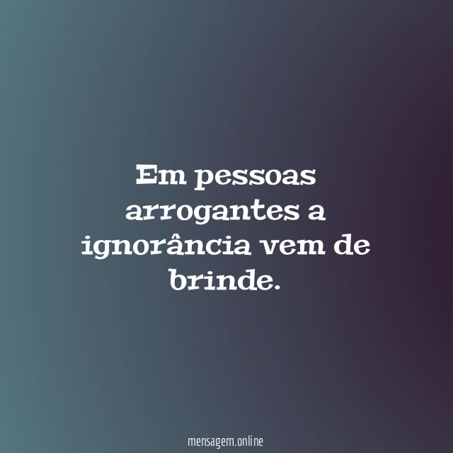Em pessoas arrogantes a ignorância vem de brinde