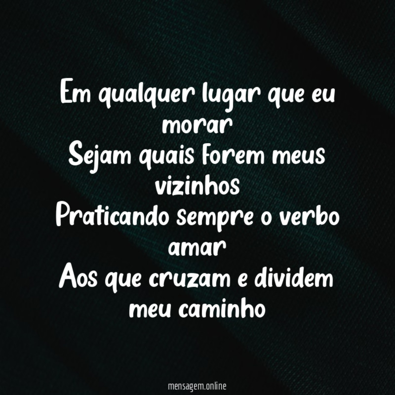 Em qualquer lugar que eu morar
Sejam quais forem meus vizinhos
Praticando sempre o verbo amar
Aos que cruzam e dividem meu caminho