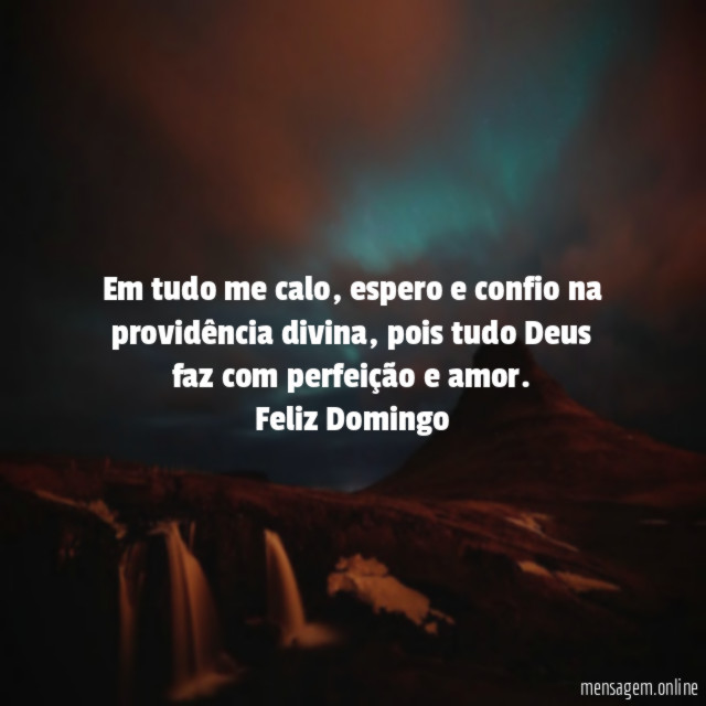 Em tudo me calo ,espero e confio na providência divina,pois tudo Deus faz com perfeição e amor.