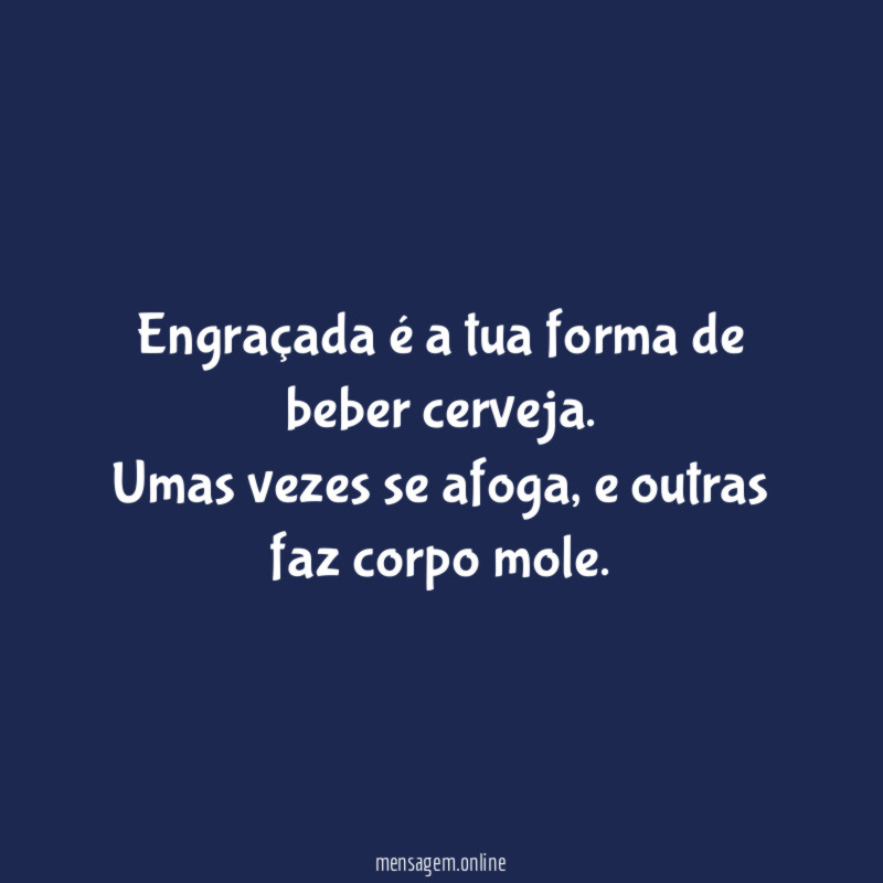 Engraçada é a tua forma de beber cerveja