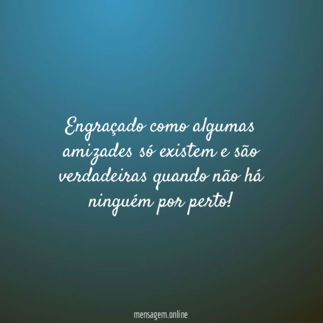 Engraçado como algumas amizades só existem e são
