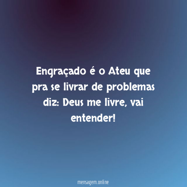 Engraçado é o Ateu que pra se livrar de problemas diz