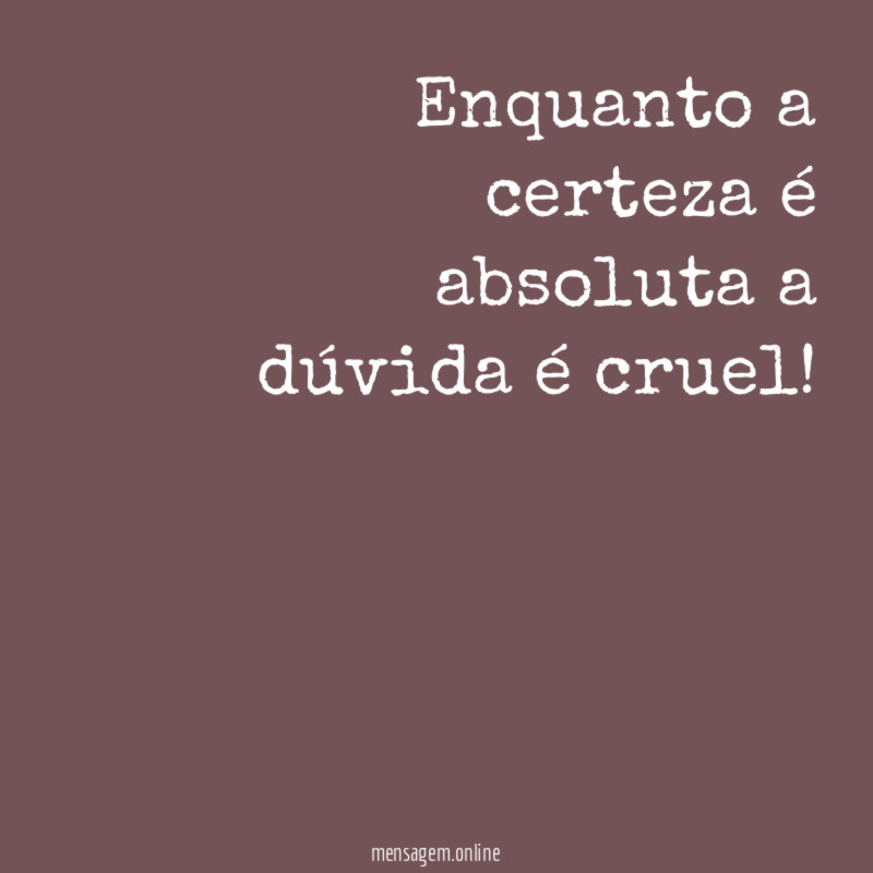 Enquanto a certeza é absoluta a dúvida é cruel