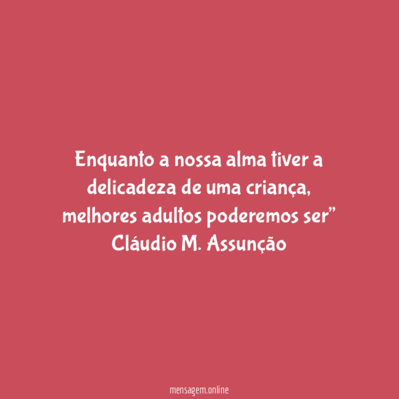 “Enquanto a nossa alma tiver a delicadeza de uma criança, melhores adultos poderemos ser”