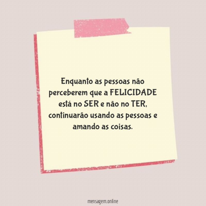 Enquanto as pessoas não perceberem que a FELICIDADE