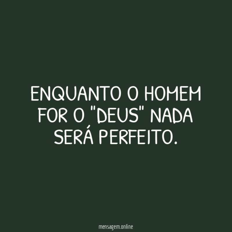 Enquanto o homem for o "Deus" nada será perfeito