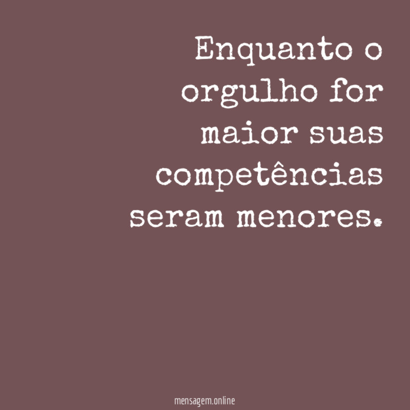 Enquanto o orgulho for maior suas competências seram menores