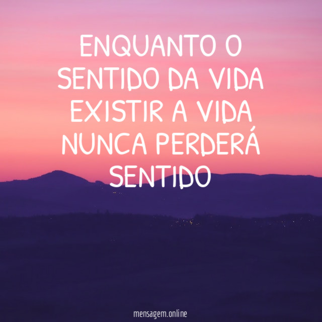 ENQUANTO O SENTIDO DA VIDA EXISTIR A VIDA NUNCA PERDERÁ SENTIDO