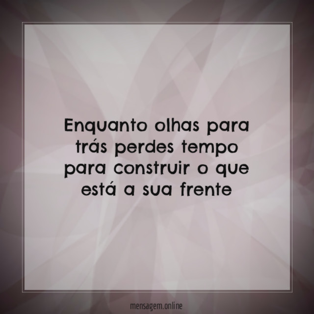 Enquanto olhas para trás perdes tempo para construir