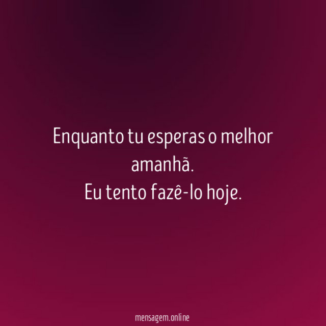 Enquanto tu esperas o melhor amanhã