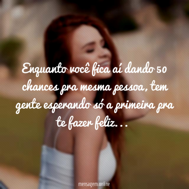 Enquanto você fica aí dando 50 chances pra mesma pessoa