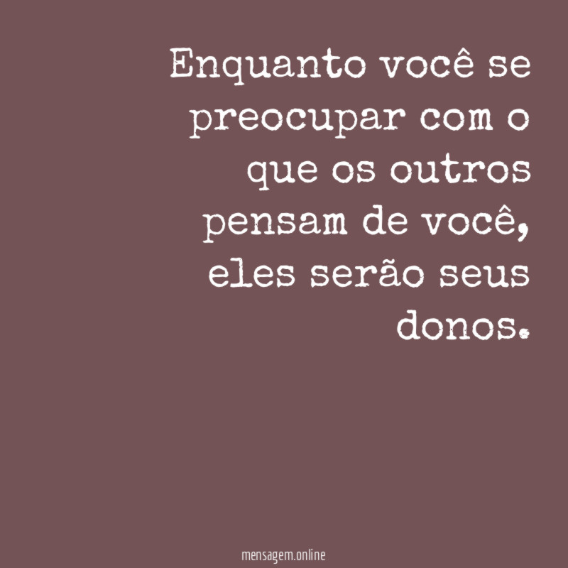 Enquanto você se preocupar com o que os outros pensam de você
