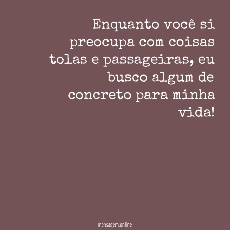 Enquanto você si preocupa com coisas tolas e passageiras