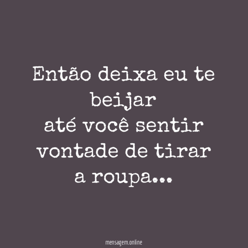 Então deixa eu te beijar até você sentir vontade