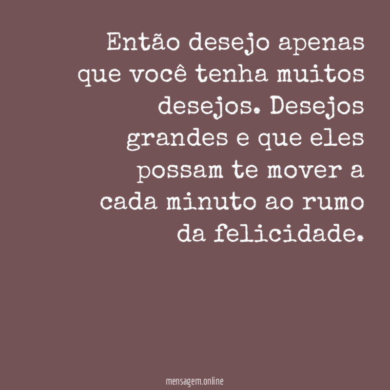 Então desejo apenas que você tenha muitos desejos