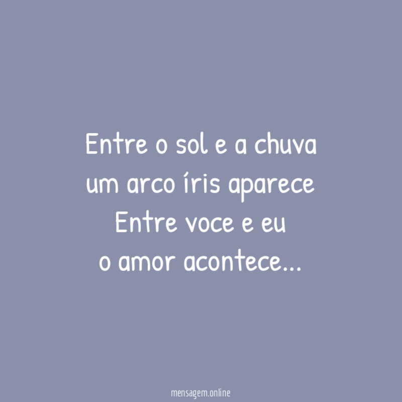 Entre o sol e a chuva
um arco íris aparece
Entre voce e eu
o amor acontece…