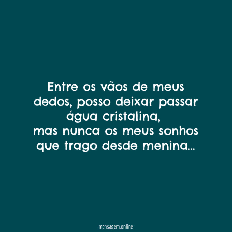 Entre os vãos de meus dedos, posso deixar passar água cristalina,
mas nunca os meus sonhos que trago desde menina…