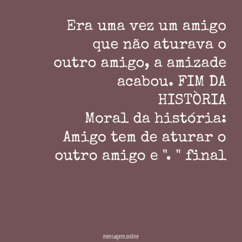 Era uma vez um amigo que não aturava o outro amigo, a amizade acabou. FIM DA HISTÒRIA