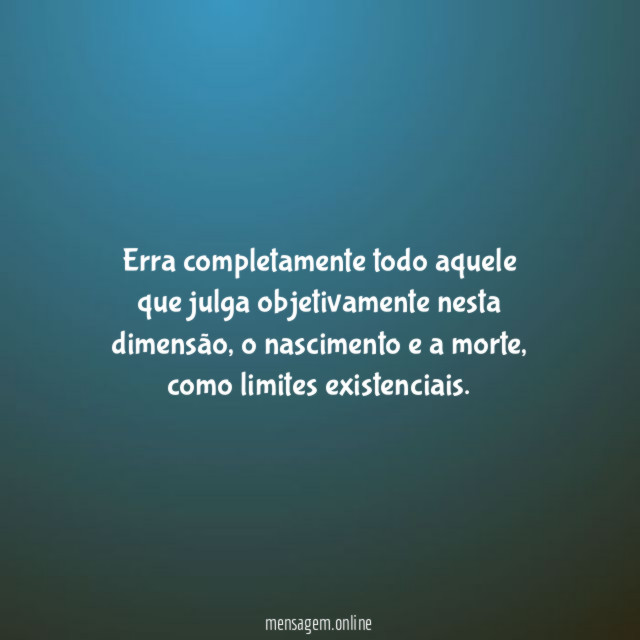 Erra completamente todo aquele que julga objetivamente nesta dimensão