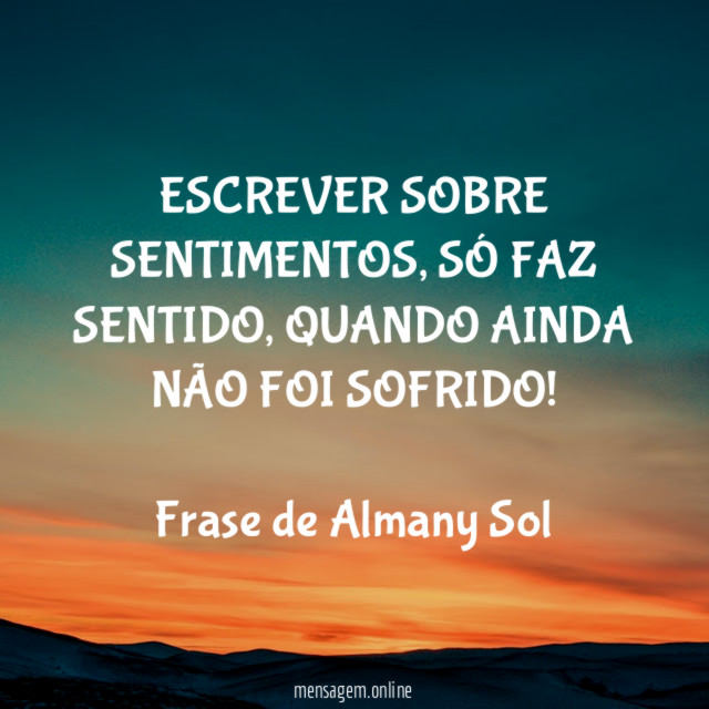 ESCREVER SOBRE SENTIMENTOS, SÓ FAZ SENTIDO, QUANDO AINDA NÃO FOI SOFRIDO!