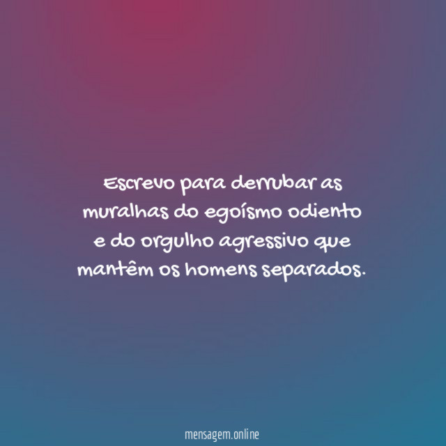 Escrevo para derrubar as muralhas do egoísmo odiento
