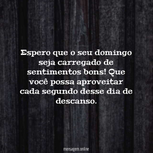 Espero que o seu domingo seja carregado de sentimentos bons