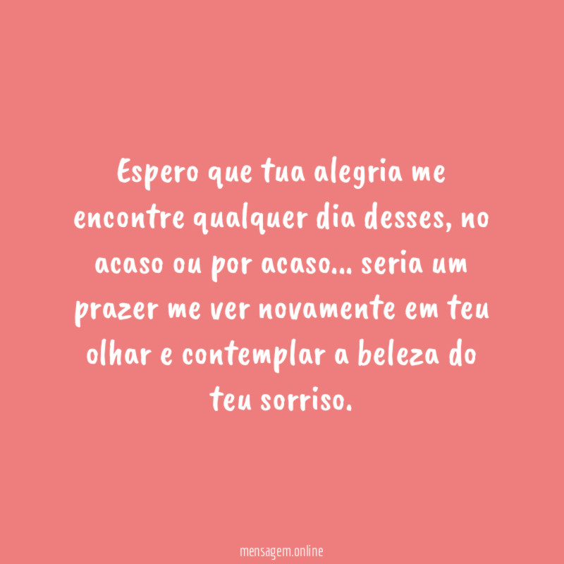 Espero que tua alegria me encontre qualquer dia desses