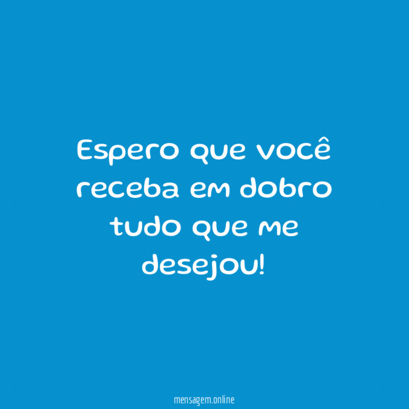 Espero que você receba em dobro tudo que me desejou