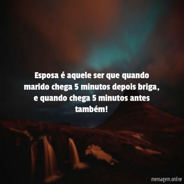 Esposa é aquele ser que quando marido chega 5 minutos depois briga