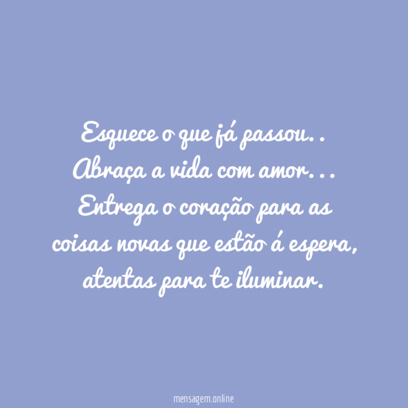 Esquece o que já passou..
Abraça a vida com amor…
Entrega o coração para as coisas novas que estão á espera,atentas para te iluminar.
