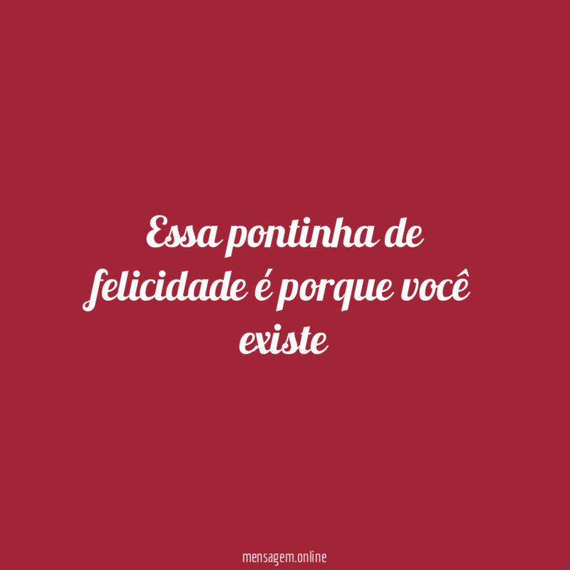 Essa pontinha de felicidade é porque você existe