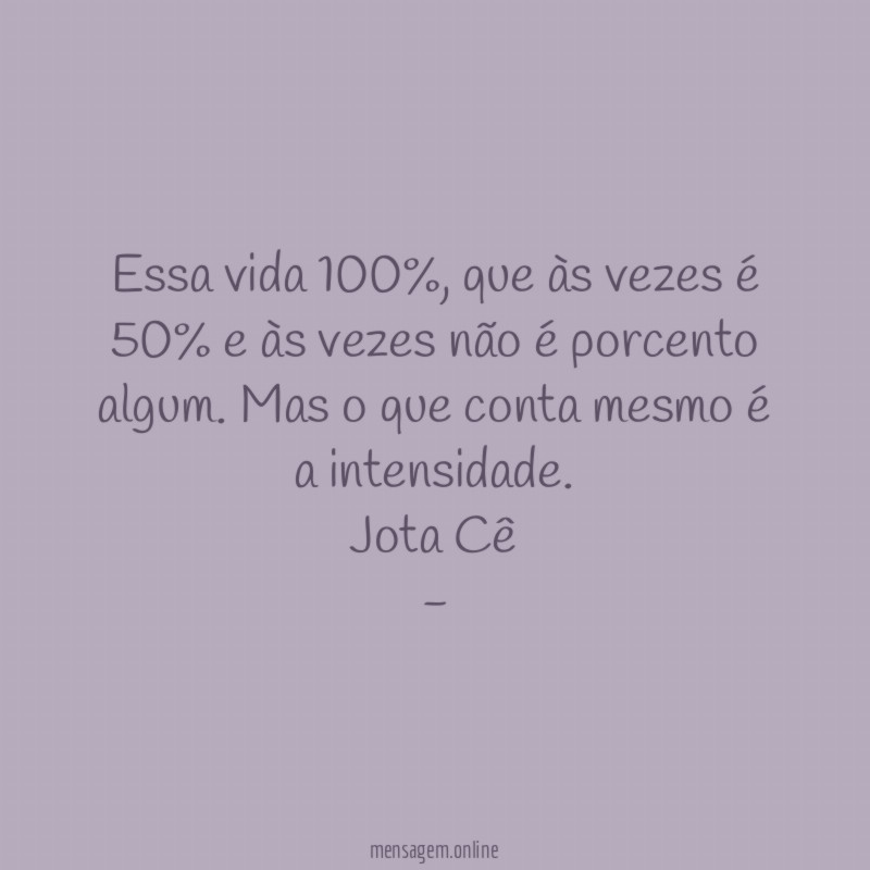 Essa vida 100%, que às vezes é 50% e às vezes não é porcento algum. Mas o que conta mesmo é a intensidade.