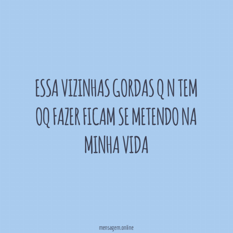 Essa vizinhas gordas q n tem oq fazer