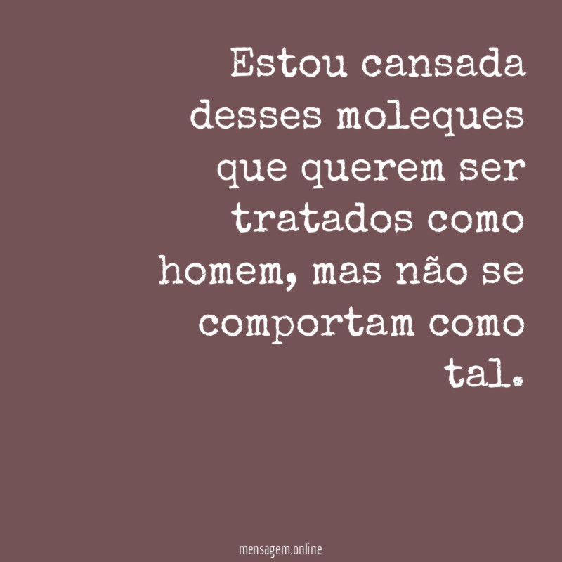 Estou cansada desses moleques que querem ser tratados como homem