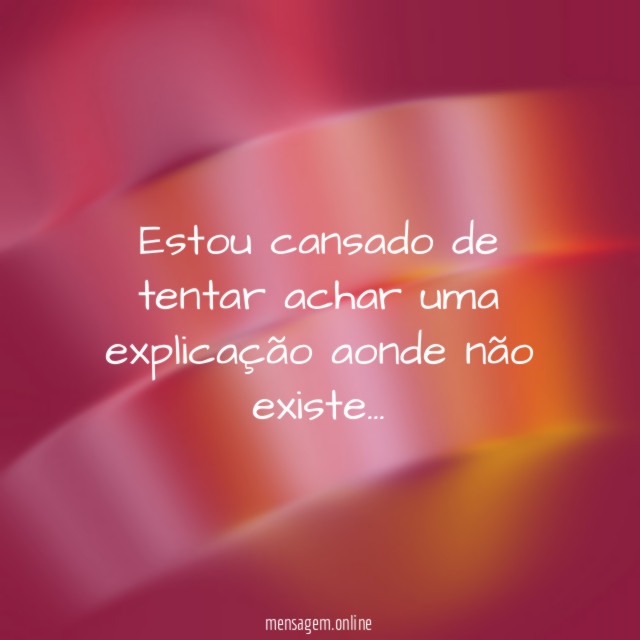 Estou cansado de tentar achar uma explicação aonde não existe